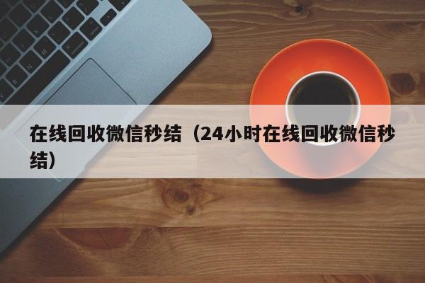 在线回收微信秒结（24小时在线回收微信秒结）