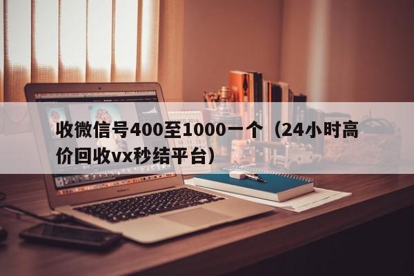 收微信号400至1000一个（24小时高价回收vx秒结平台）