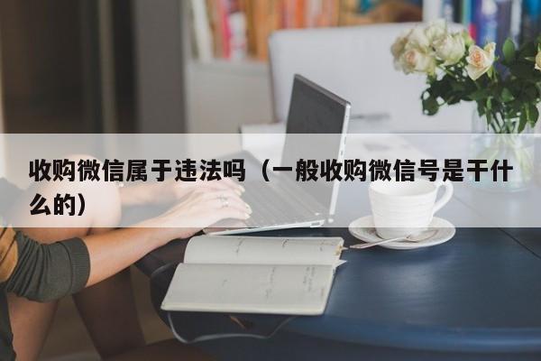 收购微信属于违法吗（一般收购微信号是干什么的）