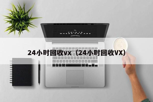 24小时回收vx（24小时回收VX）