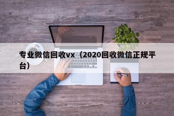 专业微信回收vx（2020回收微信正规平台）