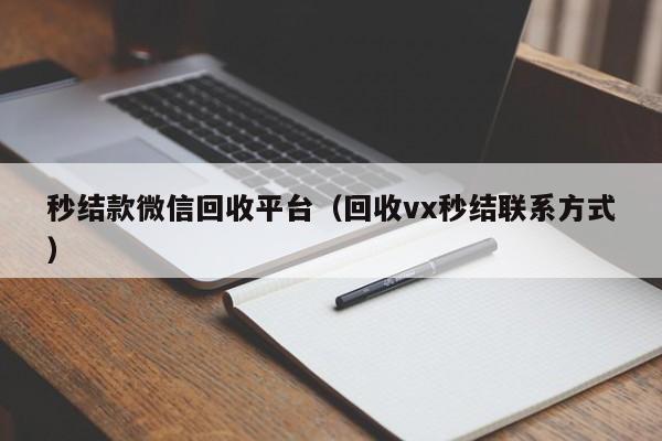 秒结款微信回收平台（回收vx秒结联系方式）