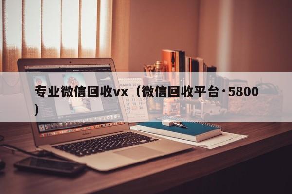 专业微信回收vx（微信回收平台·5800）