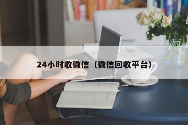 24小时收微信（微信回收平台）