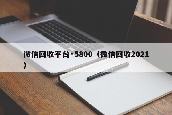 微信回收平台·5800（微信回收2021）