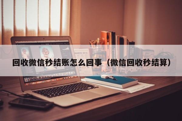 回收微信秒结账怎么回事（微信回收秒结算）