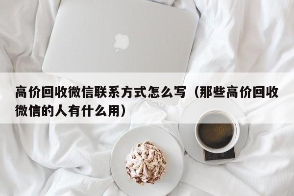 高价回收微信联系方式怎么写（那些高价回收微信的人有什么用）