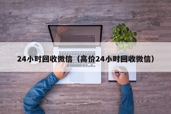 24小时回收微信（高价24小时回收微信）