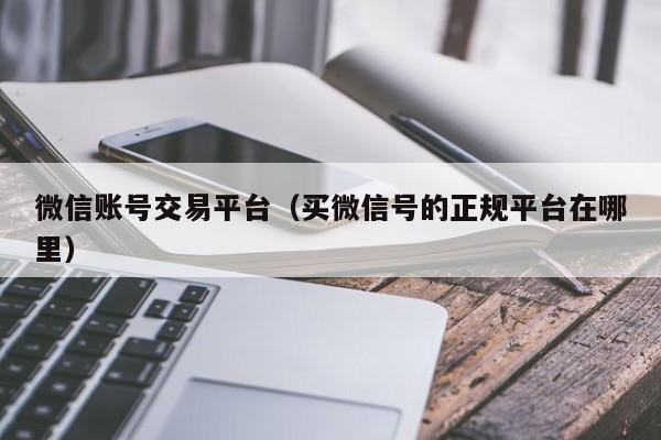 微信账号交易平台（买微信号的正规平台在哪里）