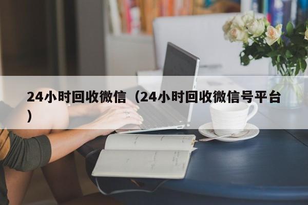 24小时回收微信（24小时回收微信号平台）