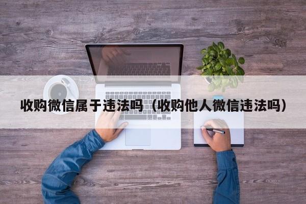 收购微信属于违法吗（收购他人微信违法吗）