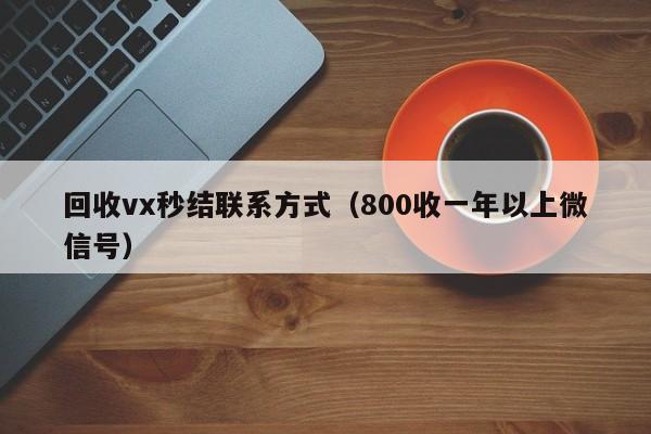 回收vx秒结联系方式（800收一年以上微信号）