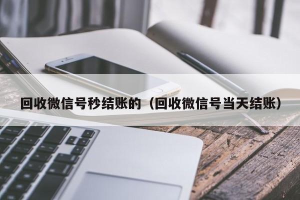 回收微信号秒结账的（回收微信号当天结账）