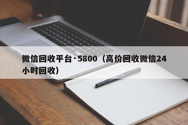 微信回收平台·5800（高价回收微信24小时回收）