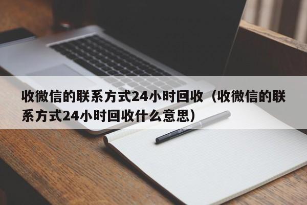 收微信的联系方式24小时回收（收微信的联系方式24小时回收什么意思）