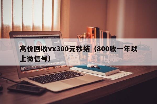 高价回收vx300元秒结（800收一年以上微信号）