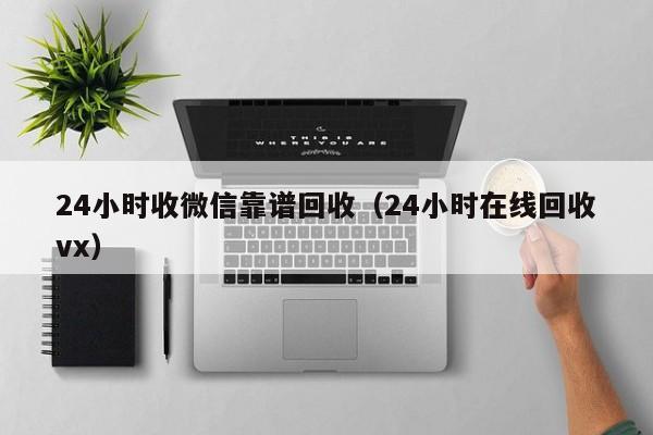 24小时收微信靠谱回收（24小时在线回收vx）