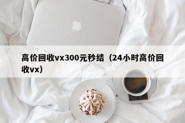 高价回收vx300元秒结（24小时高价回收vx）