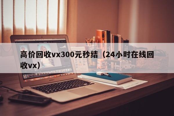 高价回收vx300元秒结（24小时在线回收vx）