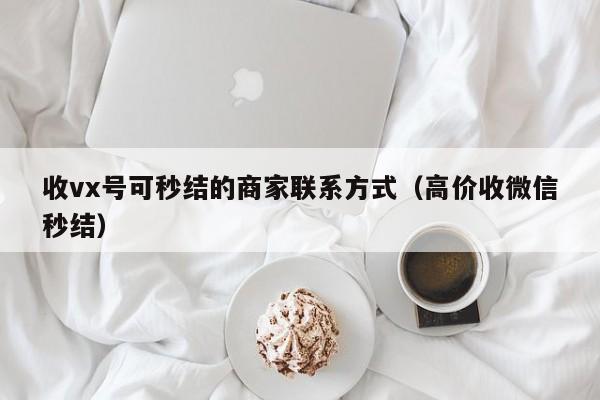 收vx号可秒结的商家联系方式（高价收微信秒结）